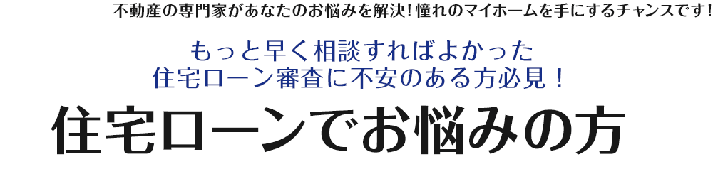 不動産の専門家があなたのお悩みを解決！憧れのマイホームを手にするチャンスです！住宅ローン審査に不安のある方必見！