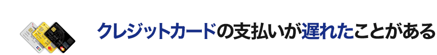 クレジットカードの支払いが遅れたことがある