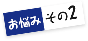 お悩みその2