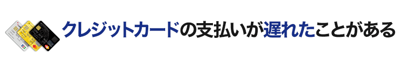 クレジットカードの支払いが遅れたことがある