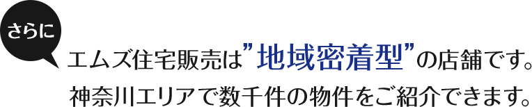 エムズ住宅販売は”地域密着型”の店舗です。神奈川エリアで数千件の物件をご紹介できます。